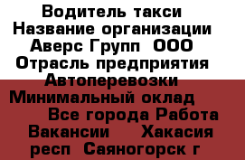 Водитель такси › Название организации ­ Аверс-Групп, ООО › Отрасль предприятия ­ Автоперевозки › Минимальный оклад ­ 50 000 - Все города Работа » Вакансии   . Хакасия респ.,Саяногорск г.